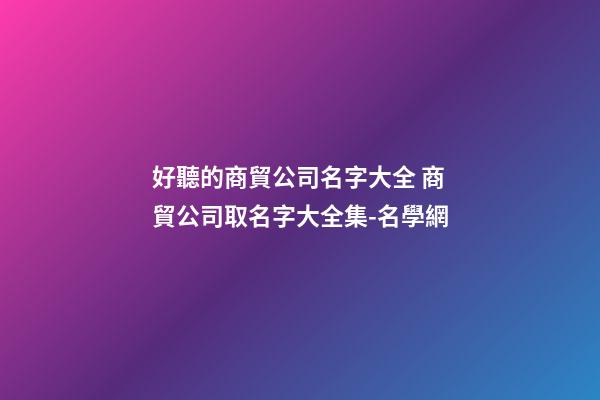 好聽的商貿公司名字大全 商貿公司取名字大全集-名學網-第1張-公司起名-玄機派